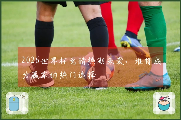 2026世界杯竞猜热潮来袭，谁将成为赢家的热门选择