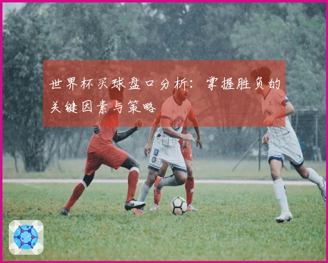 世界杯买球盘口分析：掌握胜负的关键因素与策略