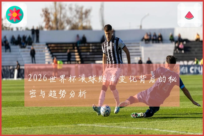 2026世界杯滚球赔率变化背后的秘密与趋势分析