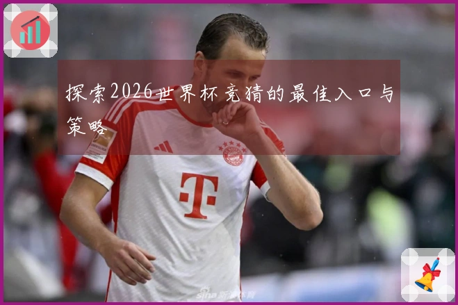 探索2026世界杯竞猜的最佳入口与策略