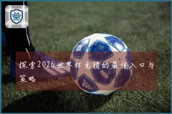 探索2026世界杯竞猜的最佳入口与策略