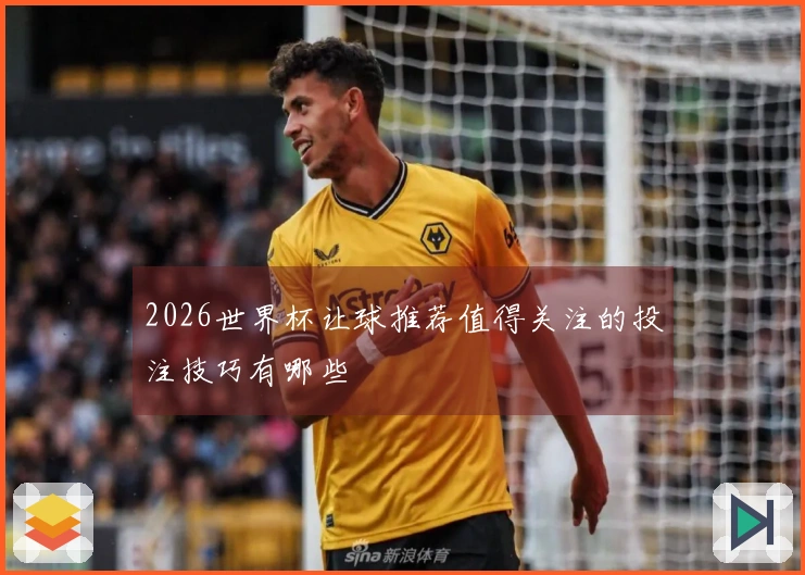 2026世界杯让球推荐值得关注的投注技巧有哪些