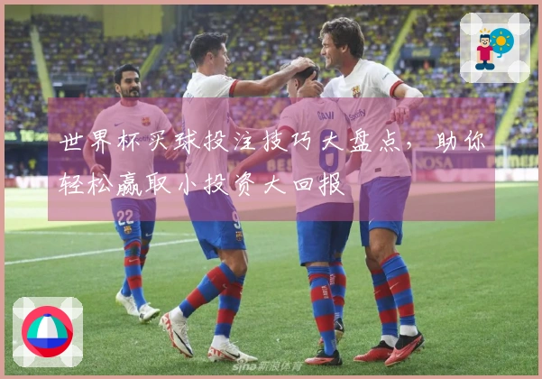 世界杯买球投注技巧大盘点，助你轻松赢取小投资大回报