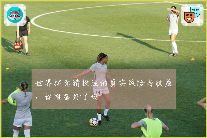 世界杯竞猜投注的真实风险与收益，你准备好了吗