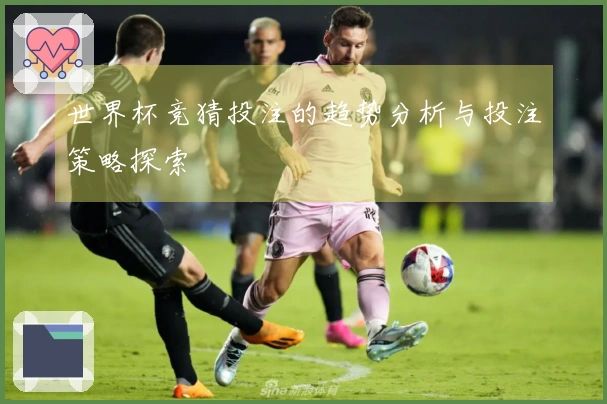 世界杯竞猜投注的趋势分析与投注策略探索