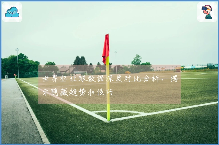 世界杯让球数据深度对比分析，揭示隐藏趋势和技巧