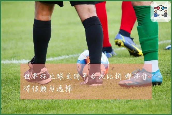 世界杯让球竞猜平台大比拼 哪些值得信赖与选择