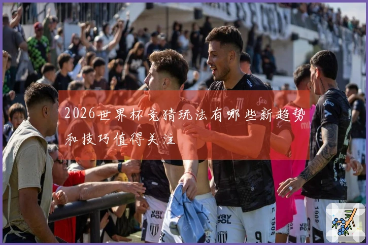 2026世界杯竞猜玩法有哪些新趋势和技巧值得关注