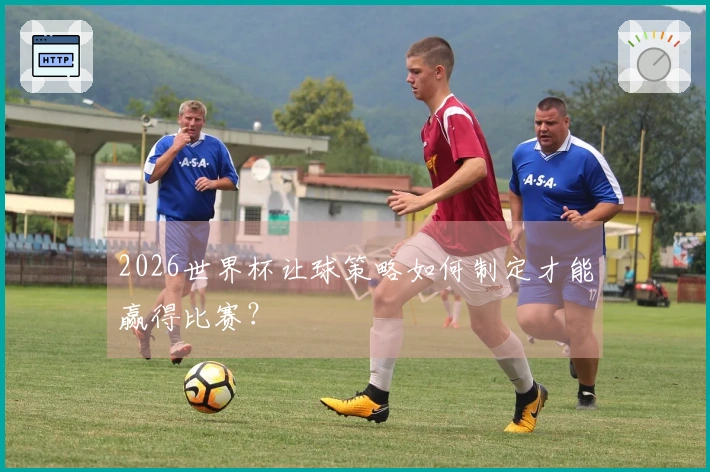 2026世界杯让球策略如何制定才能赢得比赛？
