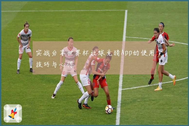 实战分享世界杯让球竞猜App的使用技巧与心得
