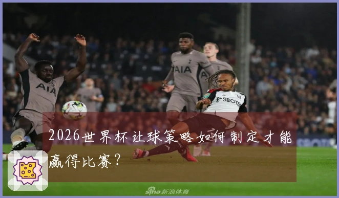 2026世界杯让球策略如何制定才能赢得比赛？