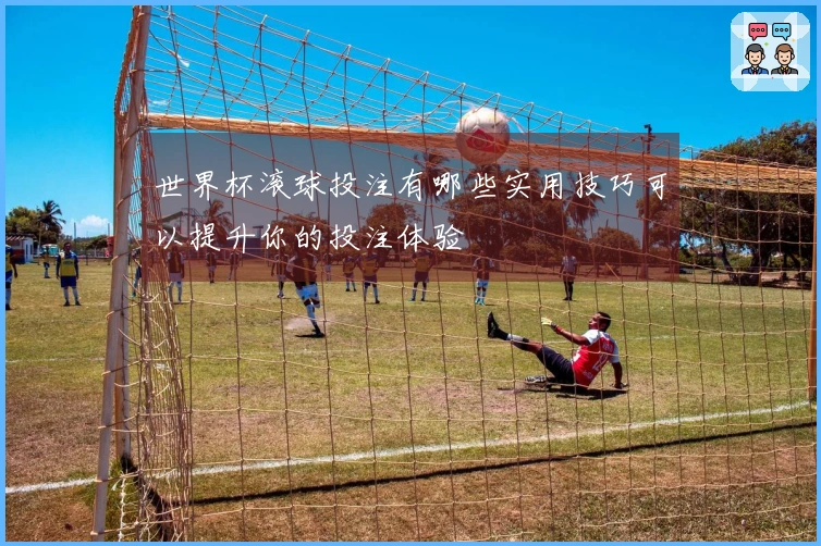 世界杯滚球投注有哪些实用技巧可以提升你的投注体验