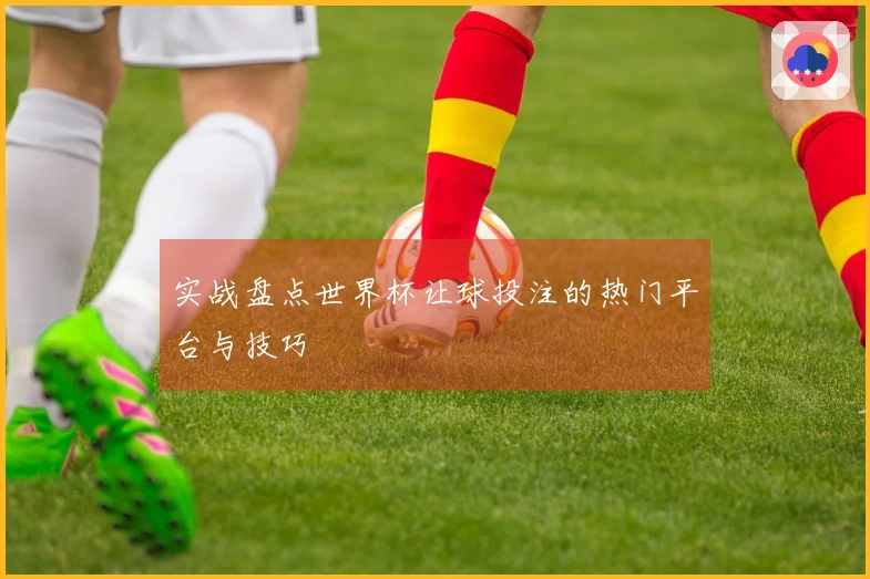 实战盘点世界杯让球投注的热门平台与技巧