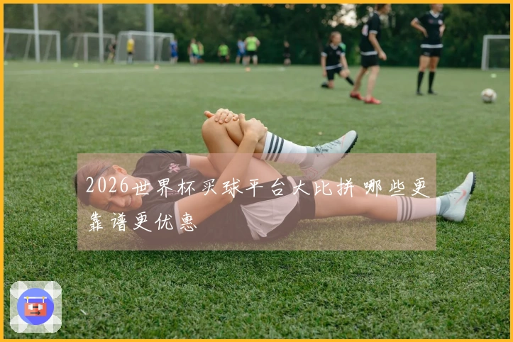 2026世界杯买球平台大比拼 哪些更靠谱更优惠
