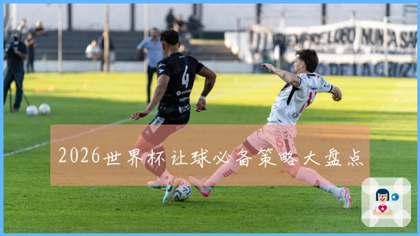 2026世界杯让球必备策略大盘点