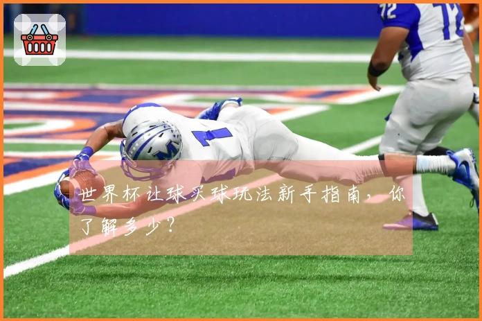 世界杯让球买球玩法新手指南，你了解多少？