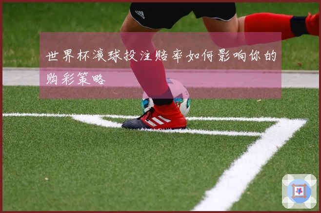 世界杯滚球投注赔率如何影响你的购彩策略