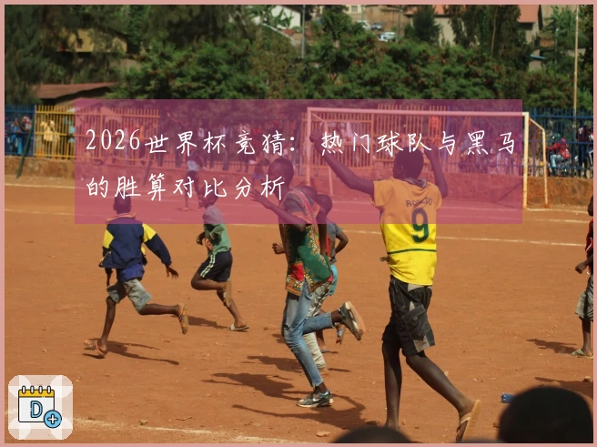 2026世界杯竞猜：热门球队与黑马的胜算对比分析