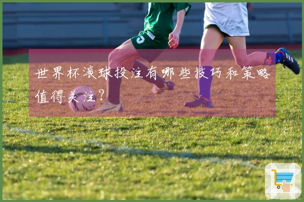 世界杯滚球投注有哪些技巧和策略值得关注？