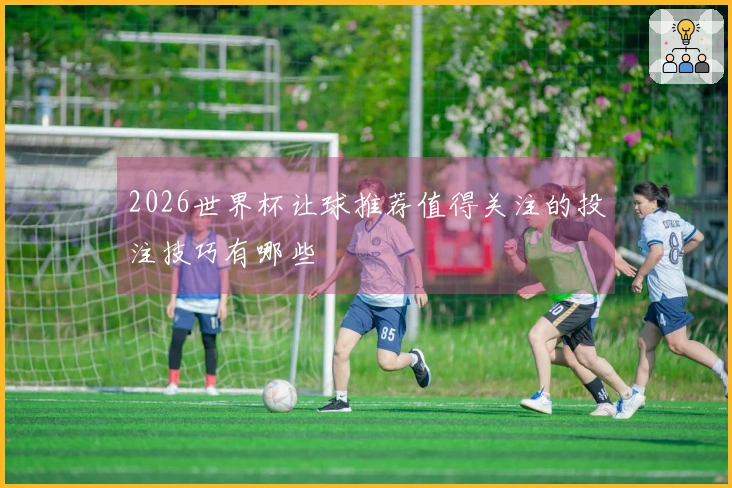 2026世界杯让球推荐值得关注的投注技巧有哪些