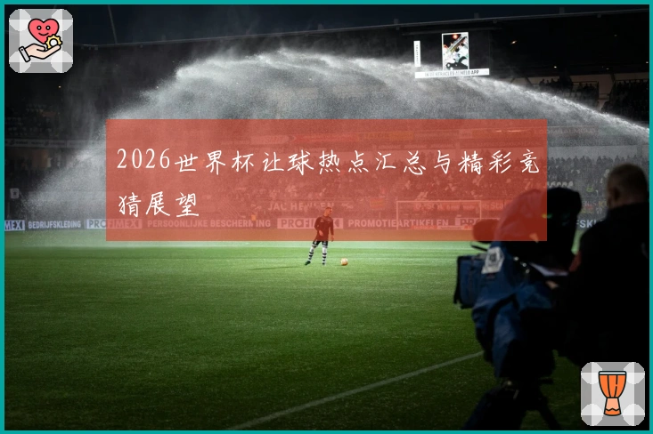 2026世界杯让球热点汇总与精彩竞猜展望