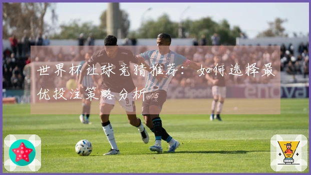 世界杯让球竞猜推荐：如何选择最优投注策略分析