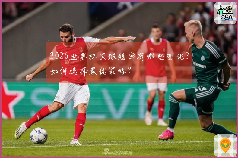 2026世界杯买球赔率有哪些变化？如何选择最优策略？