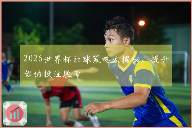 2026世界杯让球策略大揭秘，提升你的投注胜率
