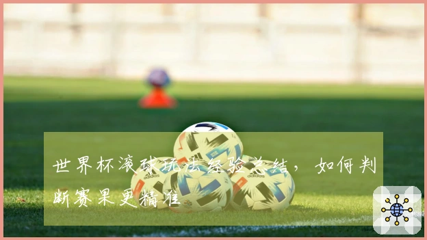 世界杯滚球玩法经验总结，如何判断赛果更精准