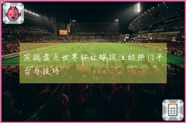 实战盘点世界杯让球投注的热门平台与技巧