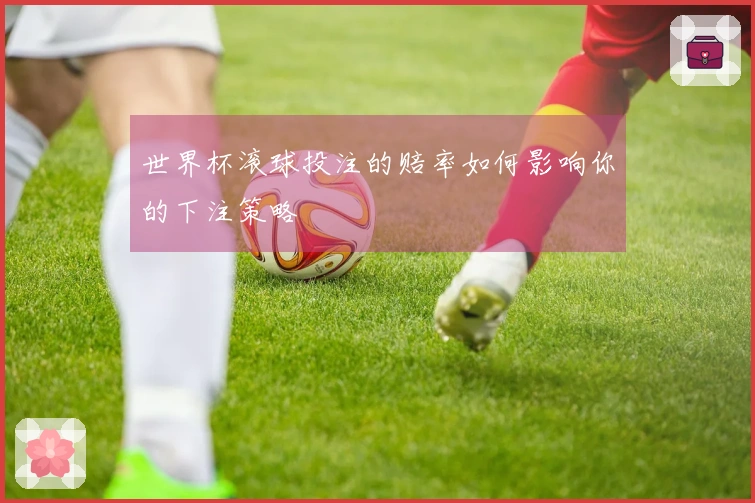 世界杯滚球投注的赔率如何影响你的下注策略