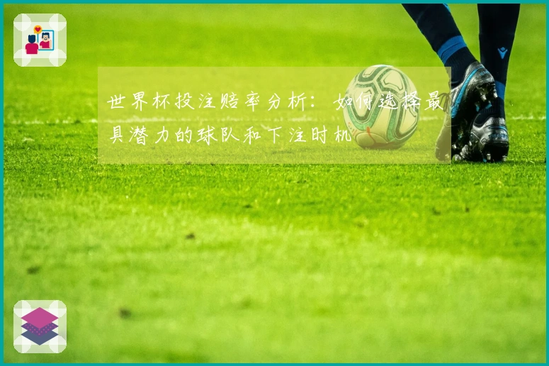 世界杯投注赔率分析：如何选择最具潜力的球队和下注时机