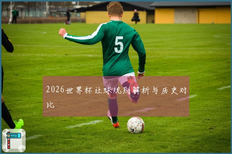 2026世界杯让球规则解析与历史对比