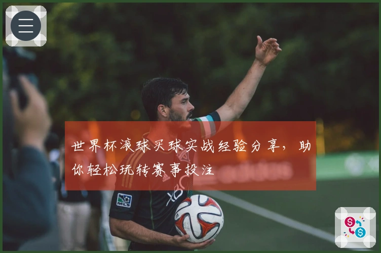 世界杯滚球买球实战经验分享，助你轻松玩转赛事投注