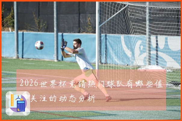 2026世界杯竞猜热门球队有哪些值得关注的动态分析