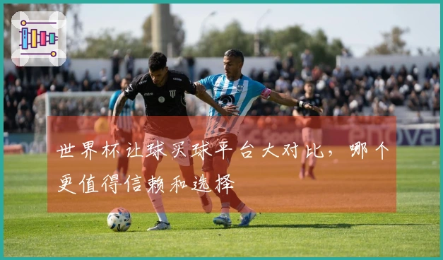 世界杯让球买球平台大对比，哪个更值得信赖和选择
