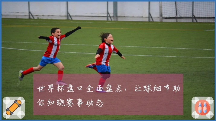 世界杯盘口全面盘点，让球细节助你知晓赛事动态