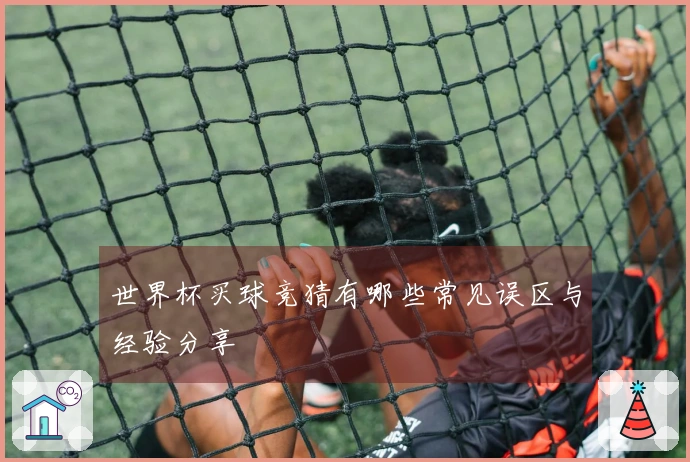 世界杯买球竞猜有哪些常见误区与经验分享