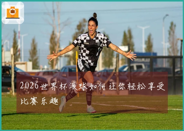 2026世界杯滚球如何让你轻松享受比赛乐趣