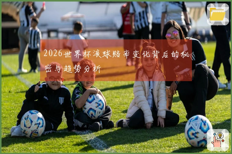 2026世界杯滚球赔率变化背后的秘密与趋势分析