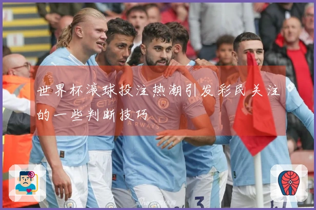 世界杯滚球投注热潮引发彩民关注的一些判断技巧