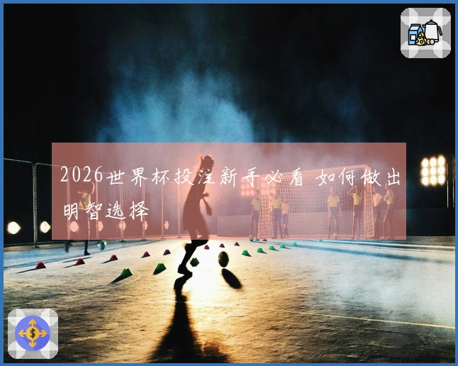 2026世界杯投注新手必看 如何做出明智选择