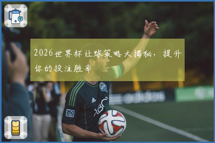 2026世界杯让球策略大揭秘，提升你的投注胜率