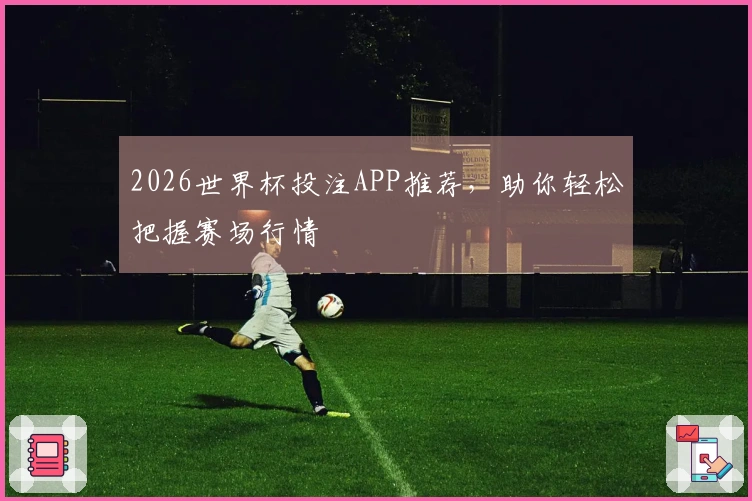 2026世界杯投注APP推荐，助你轻松把握赛场行情