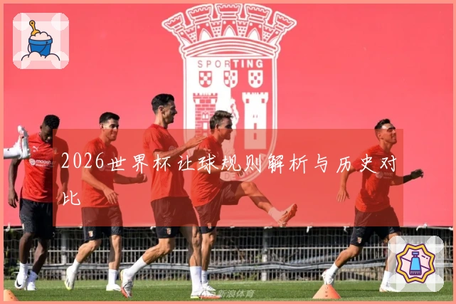 2026世界杯让球规则解析与历史对比