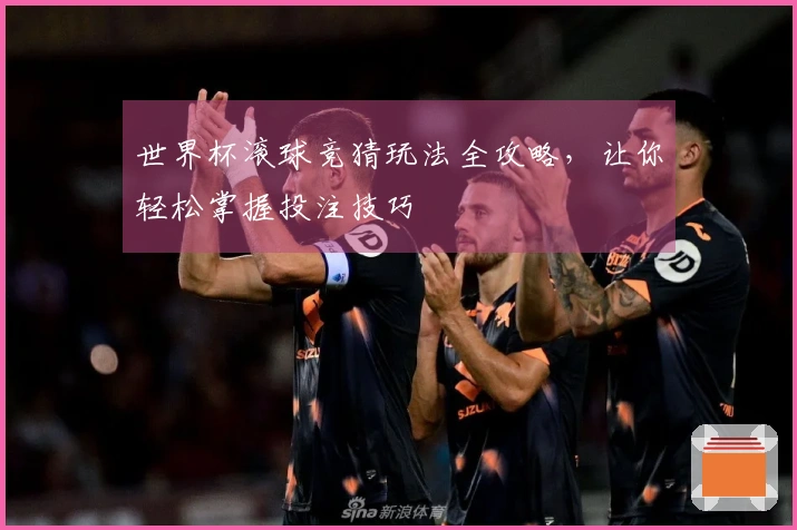 世界杯滚球竞猜玩法全攻略，让你轻松掌握投注技巧
