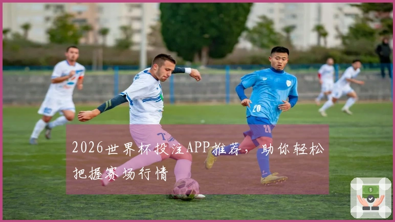 2026世界杯投注APP推荐，助你轻松把握赛场行情