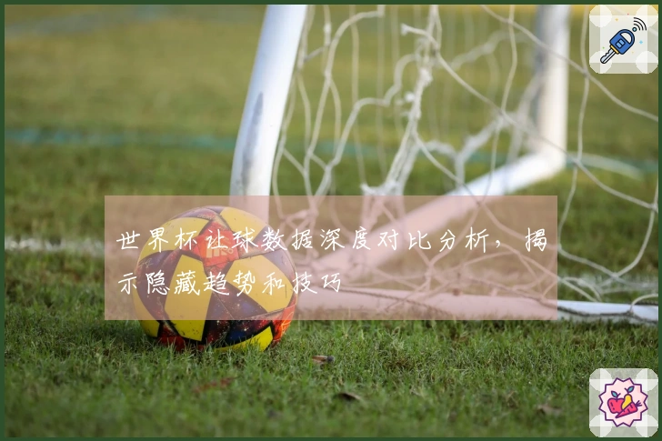 世界杯让球数据深度对比分析，揭示隐藏趋势和技巧