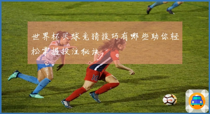 世界杯买球竞猜技巧有哪些助你轻松掌握投注秘诀