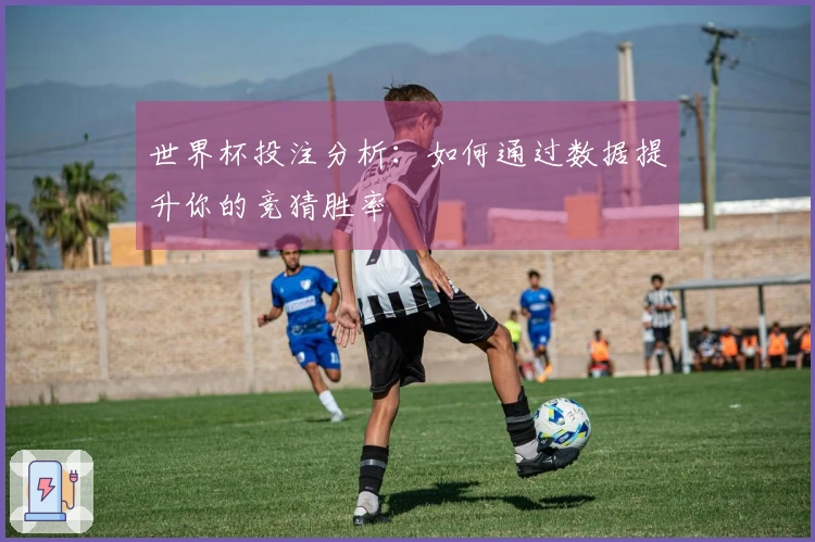 世界杯投注分析：如何通过数据提升你的竞猜胜率